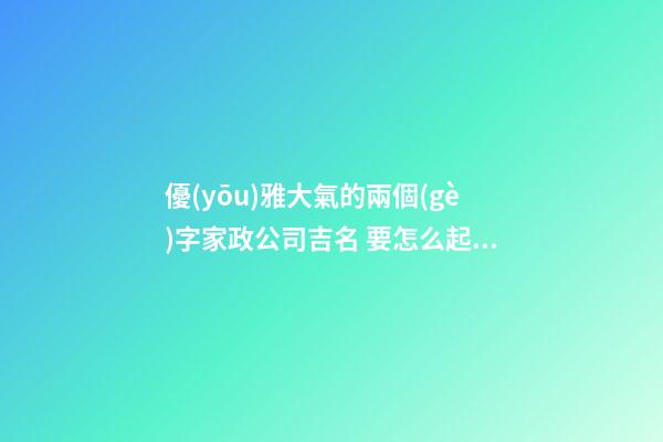 優(yōu)雅大氣的兩個(gè)字家政公司吉名 要怎么起名字
